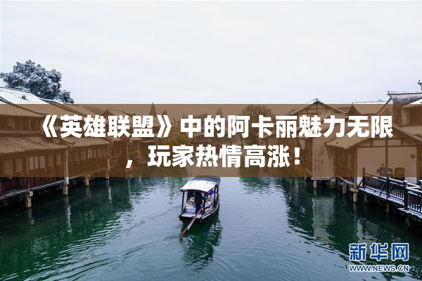 《英雄联盟》中的阿卡丽魅力无限，玩家热情高涨！