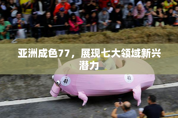 亚洲成色77，展现七大领域新兴潜力