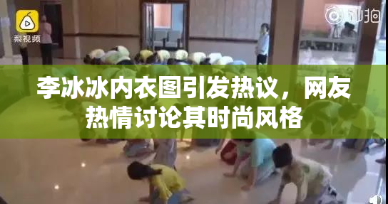 李冰冰内衣图引发热议，网友热情讨论其时尚风格