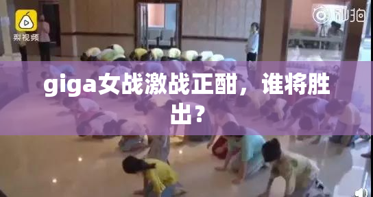 giga女战激战正酣，谁将胜出？