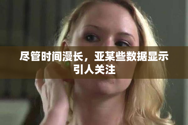 尽管时间漫长，亚某些数据显示引人关注