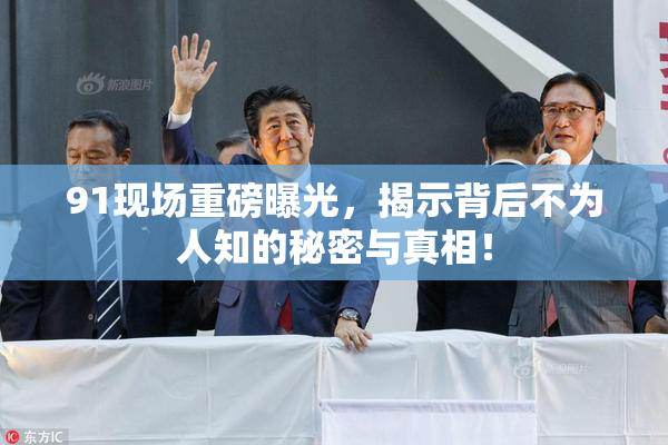 91现场重磅曝光，揭示背后不为人知的秘密与真相！