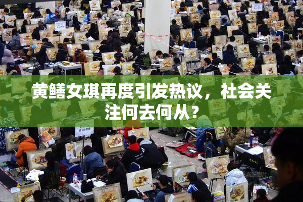 黄鳝女琪再度引发热议，社会关注何去何从？
