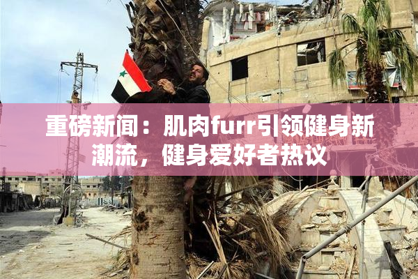 重磅新闻：肌肉furr引领健身新潮流，健身爱好者热议