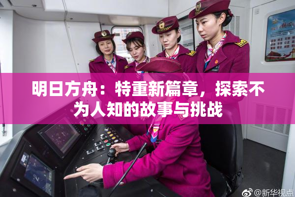 明日方舟：特重新篇章，探索不为人知的故事与挑战