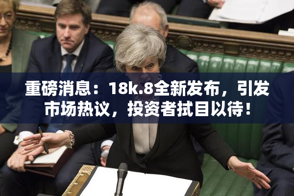 重磅消息：18k.8全新发布，引发市场热议，投资者拭目以待！