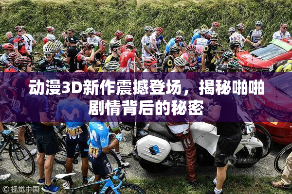 动漫3D新作震撼登场，揭秘啪啪剧情背后的秘密