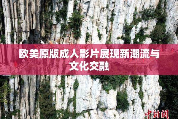 欧美原版成人影片展现新潮流与文化交融