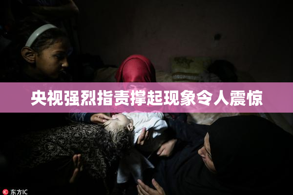 央视强烈指责撑起现象令人震惊