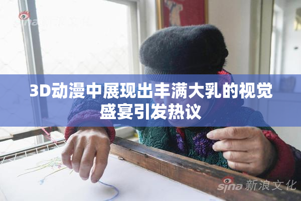 3D动漫中展现出丰满大乳的视觉盛宴引发热议