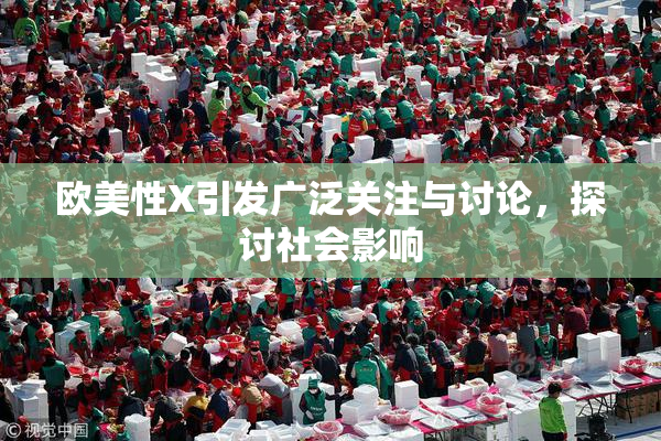 欧美性X引发广泛关注与讨论，探讨社会影响