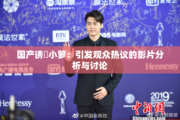 国产诱奷小箩：引发观众热议的影片分析与讨论