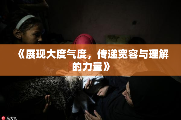 《展现大度气度，传递宽容与理解的力量》