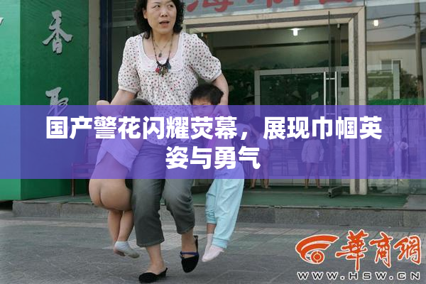 国产警花闪耀荧幕，展现巾帼英姿与勇气