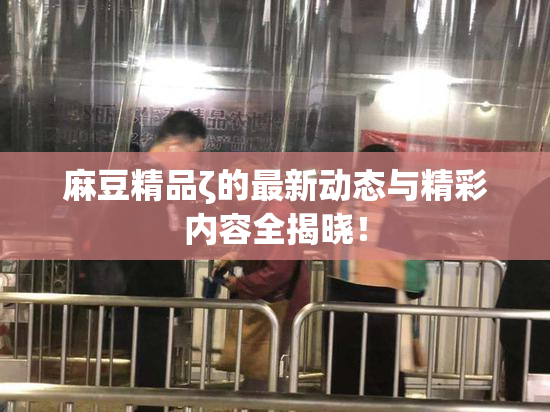麻豆精品ζ的最新动态与精彩内容全揭晓！