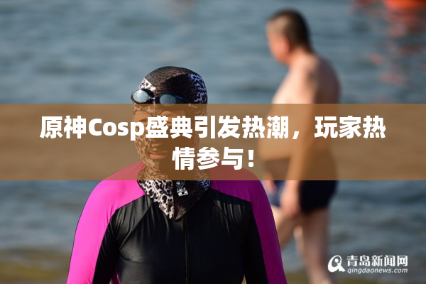 原神Cosp盛典引发热潮，玩家热情参与！
