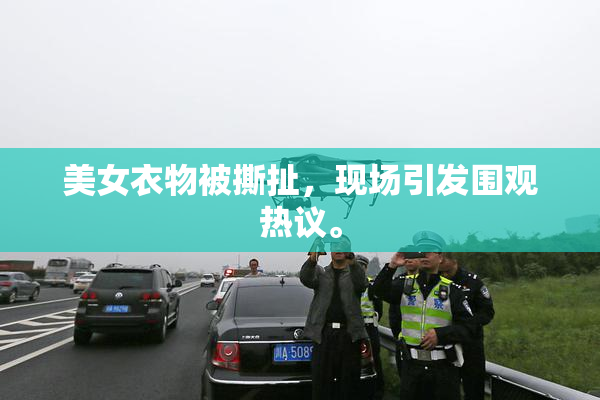 美女衣物被撕扯，现场引发围观热议。