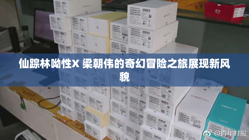 仙踪林呦性X 梁朝伟的奇幻冒险之旅展现新风貌