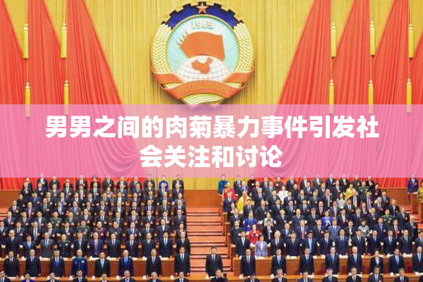 男男之间的肉菊暴力事件引发社会关注和讨论