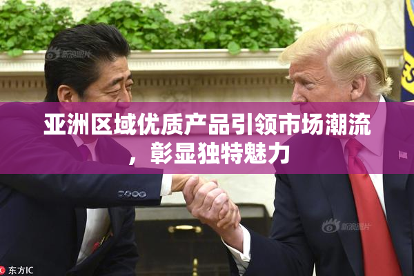 亚洲区域优质产品引领市场潮流，彰显独特魅力
