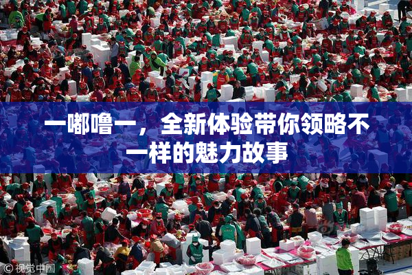 一嘟噜一，全新体验带你领略不一样的魅力故事