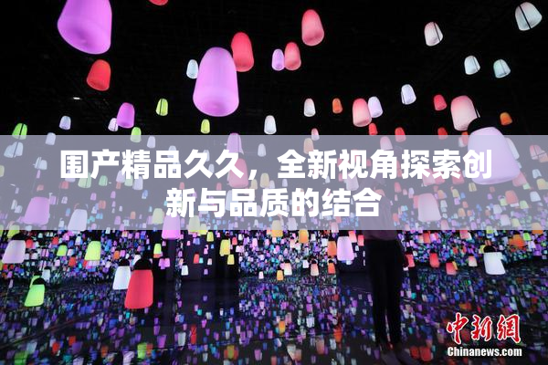 围产精品久久，全新视角探索创新与品质的结合