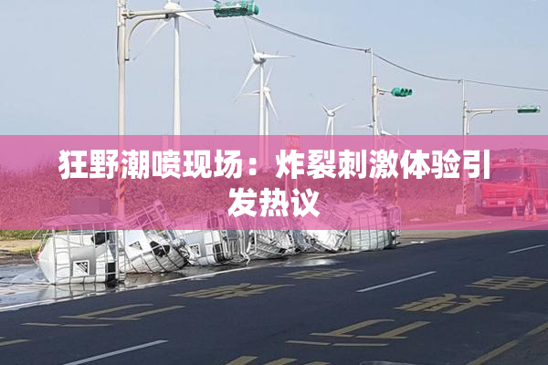 狂野潮喷现场：炸裂刺激体验引发热议