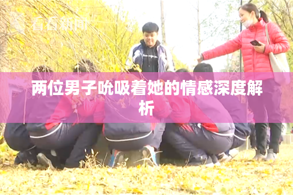 两位男子吮吸着她的情感深度解析