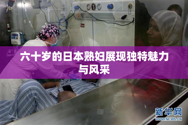 六十岁的日本熟妇展现独特魅力与风采