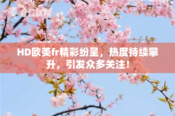 HD欧美fr精彩纷呈，热度持续攀升，引发众多关注！