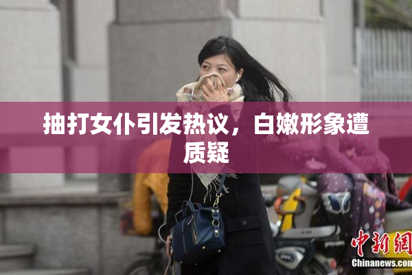 抽打女仆引发热议，白嫩形象遭质疑