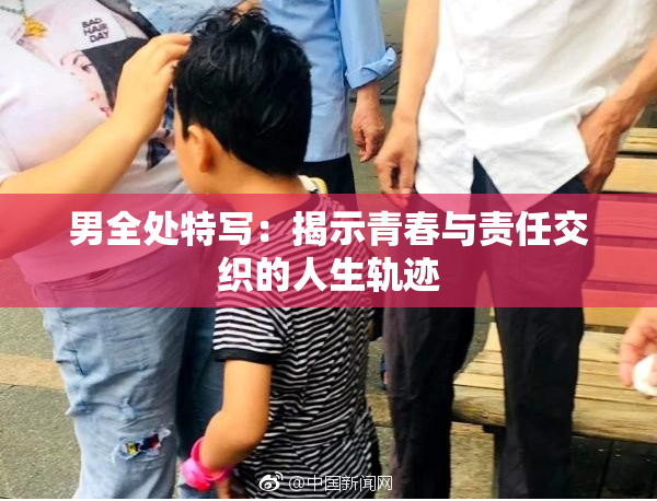 男全处特写：揭示青春与责任交织的人生轨迹