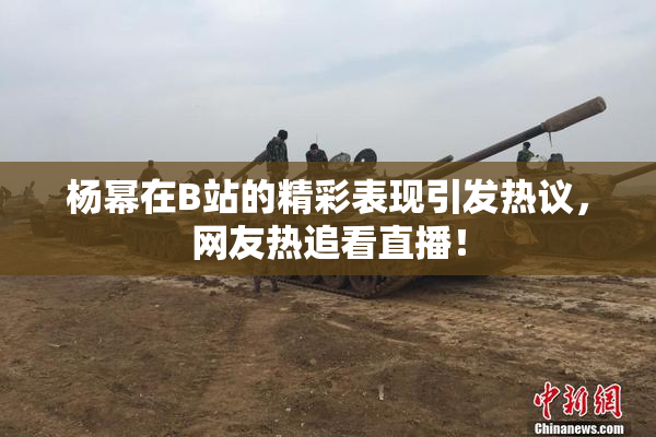 杨幂在B站的精彩表现引发热议，网友热追看直播！