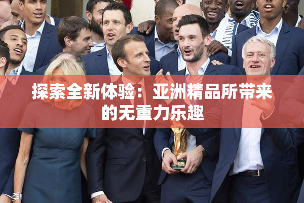 探索全新体验：亚洲精品所带来的无重力乐趣