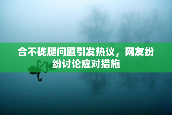 合不拢腿问题引发热议，网友纷纷讨论应对措施