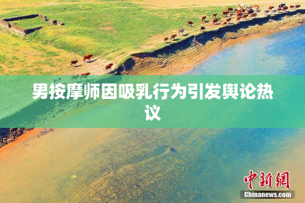 男按摩师因吸乳行为引发舆论热议