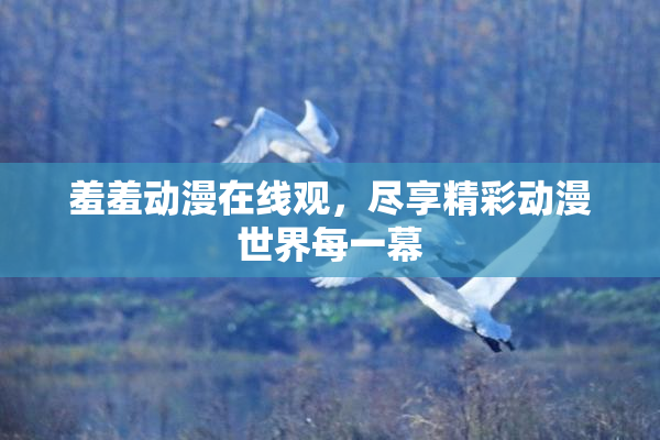 羞羞动漫在线观，尽享精彩动漫世界每一幕