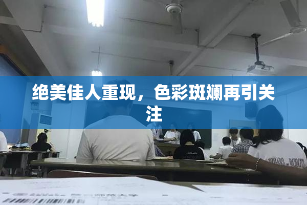 绝美佳人重现，色彩斑斓再引关注
