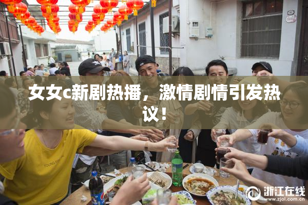 女女c新剧热播，激情剧情引发热议！