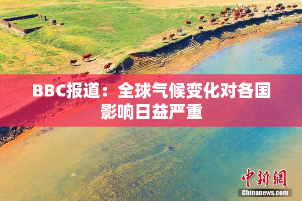 BBC报道：全球气候变化对各国影响日益严重