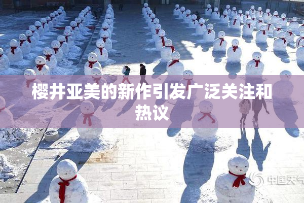 樱井亚美的新作引发广泛关注和热议