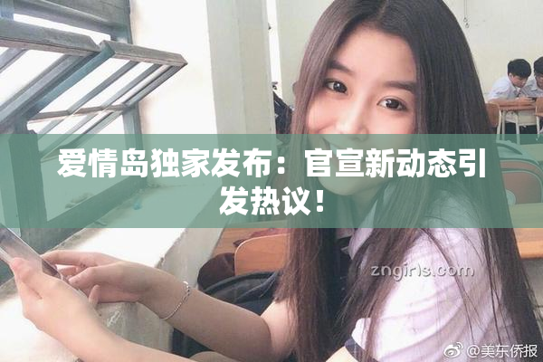 爱情岛独家发布：官宣新动态引发热议！