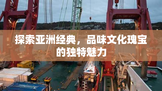 探索亚洲经典，品味文化瑰宝的独特魅力
