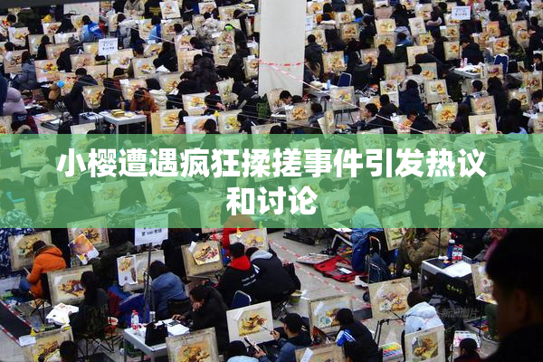 小樱遭遇疯狂揉搓事件引发热议和讨论
