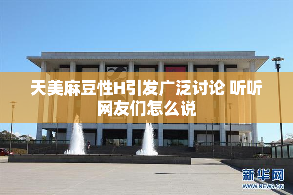 天美麻豆性H引发广泛讨论 听听网友们怎么说
