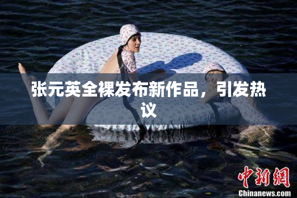 张元英全裸发布新作品，引发热议