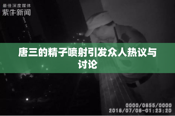 唐三的精子喷射引发众人热议与讨论