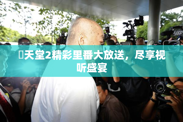 妺天堂2精彩里番大放送，尽享视听盛宴