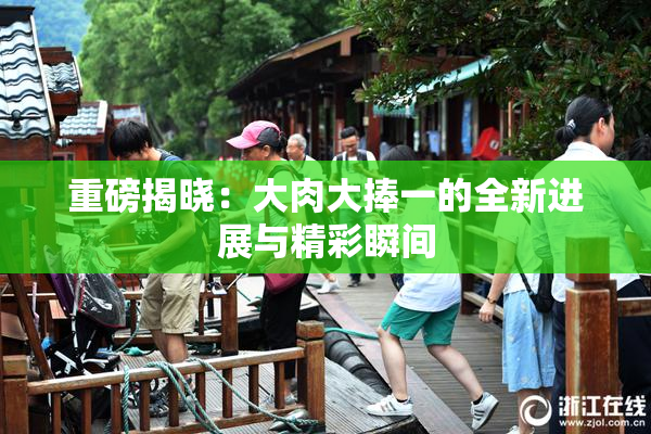 重磅揭晓：大肉大捧一的全新进展与精彩瞬间