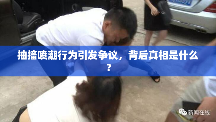 抽搐喷潮行为引发争议，背后真相是什么？